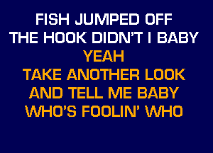 FISH JUMPED OFF
THE HOOK DIDN'T I BABY
YEAH
TAKE ANOTHER LOOK
AND TELL ME BABY
WHO'S FOOLIN' WHO