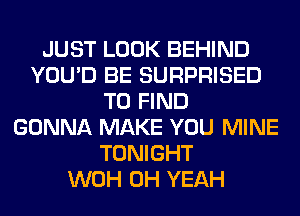 JUST LOOK BEHIND
YOU'D BE SURPRISED
TO FIND
GONNA MAKE YOU MINE
TONIGHT
WOH OH YEAH