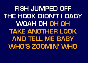 FISH JUMPED OFF
THE HOOK DIDN'T I BABY
WOAH 0H 0H 0H
TAKE ANOTHER LOOK
AND TELL ME BABY
WHO'S ZOOMIM WHO
