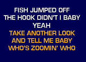 FISH JUMPED OFF
THE HOOK DIDN'T I BABY
YEAH
TAKE ANOTHER LOOK
AND TELL ME BABY
WHO'S ZOOMIN' WHO
