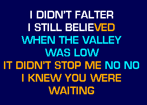 I DIDN'T FALTER
I STILL BELIEVED
INHEN THE VALLEY
WAS LOW
IT DIDN'T STOP ME N0 NO
I KNEW YOU WERE
WAITING