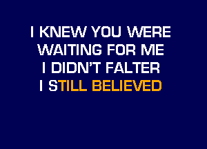 I KNEW YOU WERE
WAITING FOR ME
I DIDNIT FALTER
I STILL BELIEVED