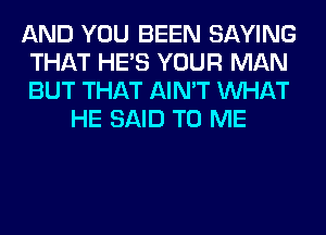 AND YOU BEEN SAYING
THAT HE'S YOUR MAN
BUT THAT AIN'T WHAT

HE SAID TO ME