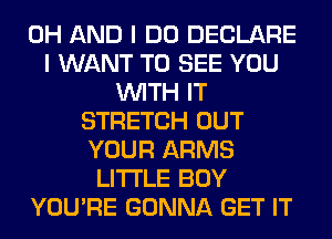 0H AND I DO DECLARE
I WANT TO SEE YOU
WITH IT
STRETCH OUT
YOUR ARMS
LITI'LE BOY
YOU'RE GONNA GET IT