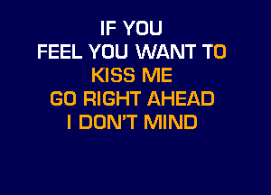 IF YOU
FEEL YOU WANT TO
KISS ME

GO RIGHT AHEAD
I DON'T MIND