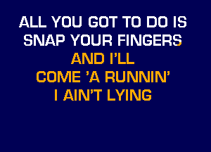 ALL YOU GOT TO DO IS
SNAP YOUR FINGERS
AND PLL
COME 3Q RUNNIN'

I AIN'T LYING