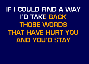 IF I COULD FIND A WAY
I'D TAKE BACK
THOSE WORDS

THAT HAVE HURT YOU

AND YOU'D STAY