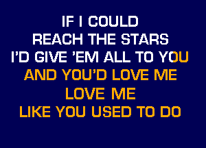 IF I COULD
REACH THE STARS
I'D GIVE 'EM ALL TO YOU
AND YOU'D LOVE ME

LOVE ME
LIKE YOU USED TO DO