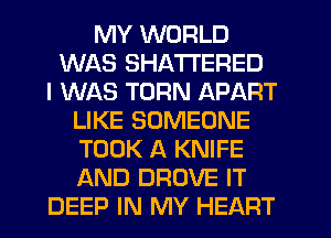 MY WORLD
WAS SHATI'ERED
I WAS TURN APART
LIKE SOMEONE
TOOK A KNIFE
AND DROVE IT
DEEP IN MY HEART