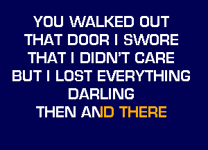 YOU WALKED OUT
THAT DOOR I SWORE
THAT I DIDN'T CARE

BUT I LOST EVERYTHING
DARLING
THEN AND THERE