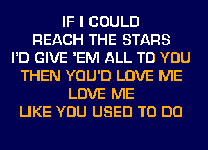 IF I COULD
REACH THE STARS
I'D GIVE 'EM ALL TO YOU
THEN YOU'D LOVE ME
LOVE ME
LIKE YOU USED TO DO