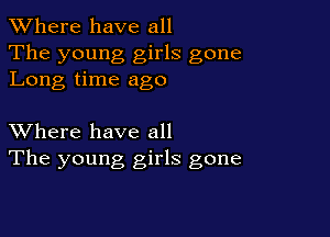 XVhere have all
The young girls gone
Long time ago

XVhere have all
The young girls gone