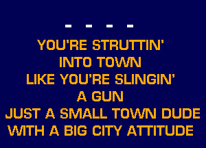 YOU'RE STRU'ITIN'
INTO TOWN
LIKE YOU'RE SLINGIN'
A GUN
JUST A SMALL TOWN DUDE
VUITH A BIG CITY ATTITUDE