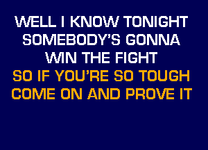 WELL I KNOW TONIGHT
SOMEBODY'S GONNA
WIN THE FIGHT
SO IF YOU'RE SO TOUGH
COME ON AND PROVE IT