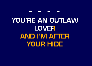 YOU'RE AN OUTLAW
LOVER

AND I'M AFTER
YOUR HIDE