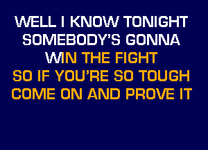 WELL I KNOW TONIGHT
SOMEBODY'S GONNA
WIN THE FIGHT
SO IF YOU'RE SO TOUGH
COME ON AND PROVE IT