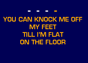 YOU CAN KNOCK ME OFF
MY FEET

TILL I'M FLAT
ON THE FLOOR
