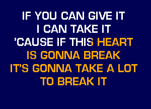 IF YOU CAN GIVE IT
I CAN TAKE IT
'CAUSE IF THIS HEART
IS GONNA BREAK
ITS GONNA TAKE A LOT
T0 BREAK IT