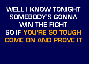 WELL I KNOW TONIGHT
SOMEBODY'S GONNA
WIN THE FIGHT
SO IF YOU'RE SO TOUGH
COME ON AND PROVE IT