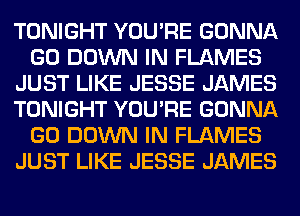 TONIGHT YOU'RE GONNA
GO DOWN IN FLAMES
JUST LIKE JESSE JAMES
TONIGHT YOU'RE GONNA
GO DOWN IN FLAMES
JUST LIKE JESSE JAMES