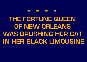 THE FORTUNE QUEEN
OF NEW ORLEANS
WAS BRUSHING HER CAT
IN HER BLACK LIMOUSINE