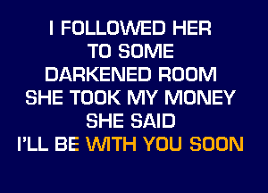 I FOLLOWED HER
T0 SOME
DARKENED ROOM
SHE TOOK MY MONEY
SHE SAID
I'LL BE WITH YOU SOON