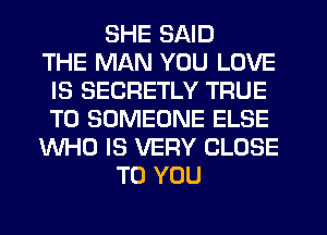 SHE SAID
THE MAN YOU LOVE
IS SECRETLY TRUE
T0 SOMEONE ELSE
WHO IS VERY CLOSE
TO YOU