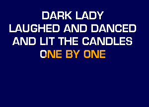 DARK LADY
LAUGHED AND DANCED
AND LIT THE CANDLES

ONE BY ONE