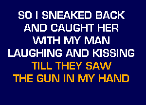 SO I SNEAKED BACK
AND CAUGHT HER
WITH MY MAN
LAUGHING AND KISSING
TILL THEY SAW
THE GUN IN MY HAND