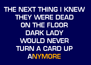 THE NEXT THING I KNEW
THEY WERE DEAD
ON THE FLOOR
DARK LADY
WOULD NEVER
TURN A CARD UP
ANYMORE