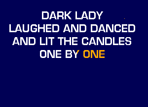 DARK LADY .
LAUGHED AND DANCED
AND LIT THE CANDLES

ONE BY ONE