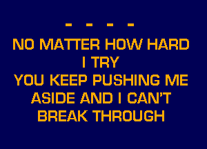 NO MATTER HOW HARD
I TRY
YOU KEEP PUSHING ME
ASIDE AND I CAN'T
BREAK THROUGH