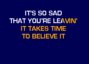 ITS SO SAD
THAT YOU'RE LEAVIN'
IT TAKES TIME

TO BELIEVE IT