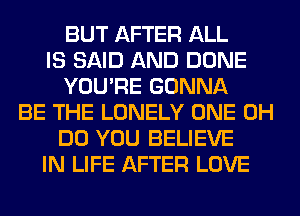 BUT AFTER ALL
IS SAID AND DONE
YOU'RE GONNA
BE THE LONELY ONE 0H
DO YOU BELIEVE
IN LIFE AFTER LOVE