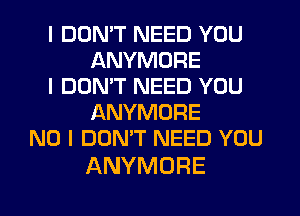 I DDNIT NEED YOU
ANYMORE
I DON'T NEED YOU
ANYMORE
NO I DON'T NEED YOU

ANYMORE