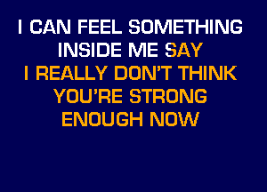 I CAN FEEL SOMETHING
INSIDE ME SAY

I REALLY DON'T THINK
YOU'RE STRONG
ENOUGH NOW