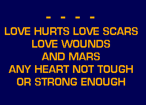 LOVE HURTS LOVE SEARS
LOVE WOUNDS
AND MARS
ANY HEART NOT TOUGH
0R STRONG ENOUGH
