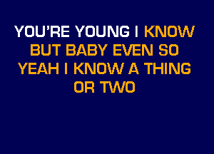 YOU'RE YOUNG I KNOW
BUT BABY EVEN SO
YEAH I KNOW A THING
OR TWO