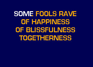 SOME FOOLS RAVE
0F HAPPINESS
0F BLISSFULNESS
TOGETHERNESS

g