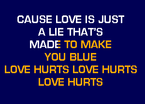CAUSE LOVE IS JUST
A LIE THAT'S
MADE TO MAKE
YOU BLUE
LOVE HURTS LOVE HURTS
LOVE HURTS