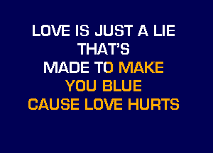 LOVE IS JUST A LIE
THATS
MADE TO MAKE
YOU BLUE
CAUSE LOVE HURTS