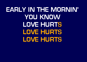 EARLY IN THE MORNIN'
YOU KNOW
LOVE HURTS

LOVE HURTS
LOVE HURTS