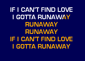 IF I CANT FIND LOVE
I GO'I'I'A RUNAWAY
RUNAWAY
RUNAWAY
IF I CAN'T FIND LOVE
I GOTTA RUNAWAY