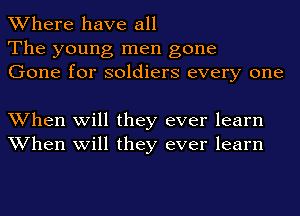 Where have all
The young men gone
Gone for soldiers every one

When will they ever learn
When will they ever learn