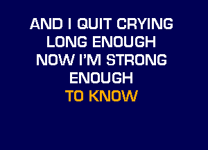 ANDIERWTCRWNG
LONG ENOUGH
NOW I'M STRONG

ENOUGH
TO KNOW