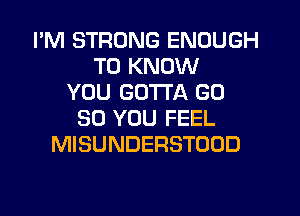 I'M STRONG ENOUGH
TO KNOW
YOU GOTTA GD
30 YOU FEEL
MISUNDERSTOOD