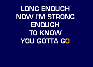 LONG ENOUGH
NOW I'M STRONG
ENOUGH
TO KNOW

YOU GOTTA GU