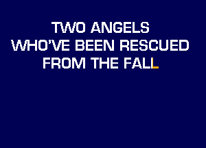 TWO ANGELS
VVHO'VE BEEN RESCUED
FROM THE FALL