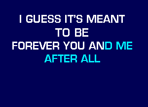 I GUESS IT'S MEANT

TO BE
FOREVER YOU AND ME

AFTER ALL