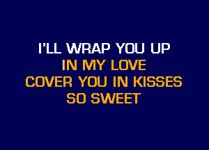 I'LL WRAP YOU UP
IN MY LOVE

COVER YOU IN KISSES
SO SWEET